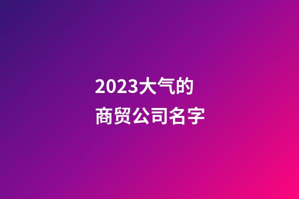 2023大气的商贸公司名字