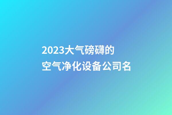 2023大气磅礴的空气净化设备公司名-第1张-公司起名-玄机派