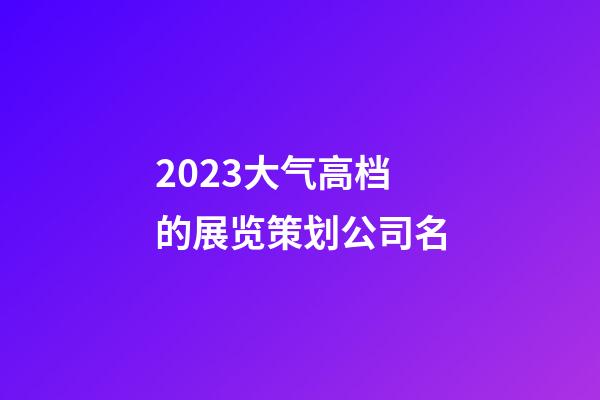 2023大气高档的展览策划公司名-第1张-公司起名-玄机派