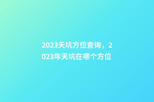 2023天坑方位查询，2023年天坑在哪个方位