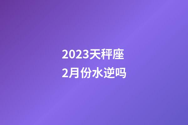 2023天秤座2月份水逆吗-第1张-星座运势-玄机派