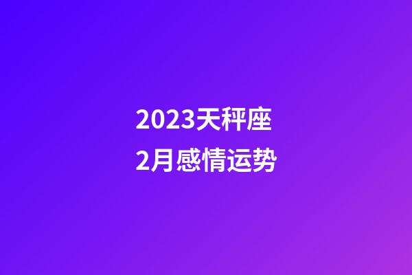 2023天秤座2月感情运势-第1张-星座运势-玄机派