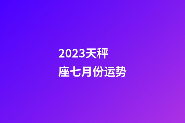 2023天秤座七月份运势-第1张-星座运势-玄机派