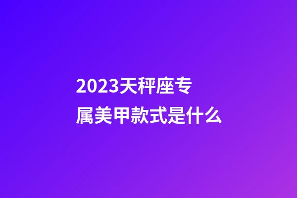 2023天秤座专属美甲款式是什么-第1张-星座运势-玄机派