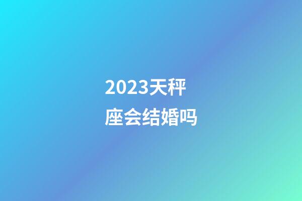2023天秤座会结婚吗-第1张-星座运势-玄机派