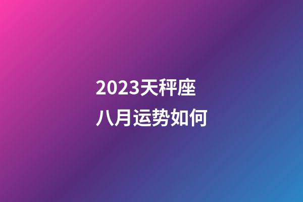 2023天秤座八月运势如何-第1张-星座运势-玄机派