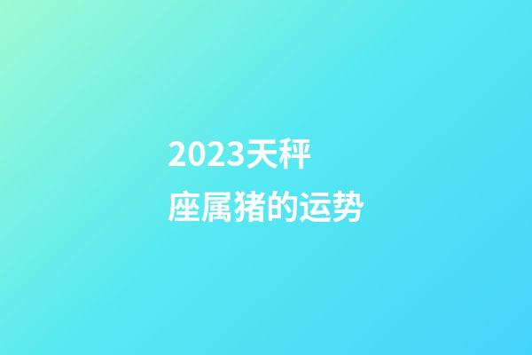 2023天秤座属猪的运势-第1张-星座运势-玄机派