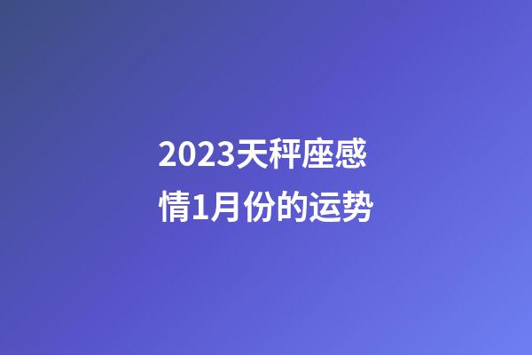 2023天秤座感情1月份的运势-第1张-星座运势-玄机派
