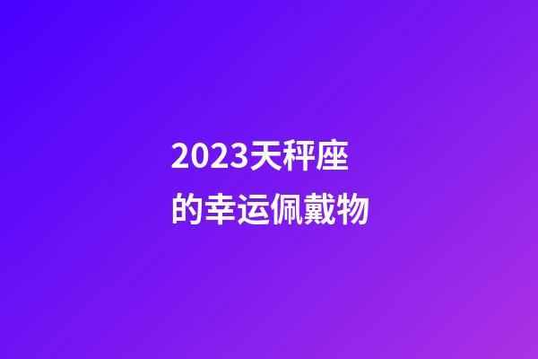 2023天秤座的幸运佩戴物-第1张-星座运势-玄机派
