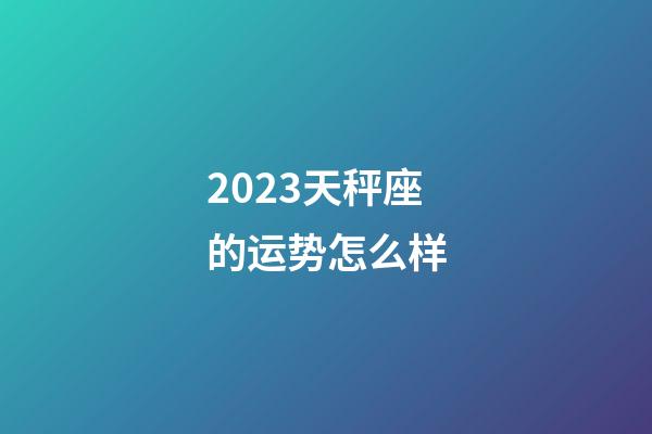 2023天秤座的运势怎么样-第1张-星座运势-玄机派