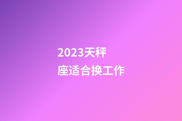 2023天秤座适合换工作-第1张-星座运势-玄机派
