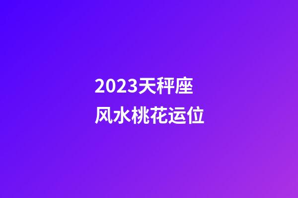 2023天秤座风水桃花运位