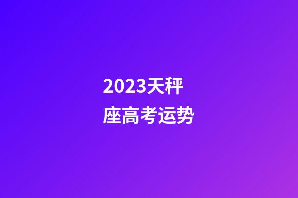 2023天秤座高考运势-第1张-星座运势-玄机派