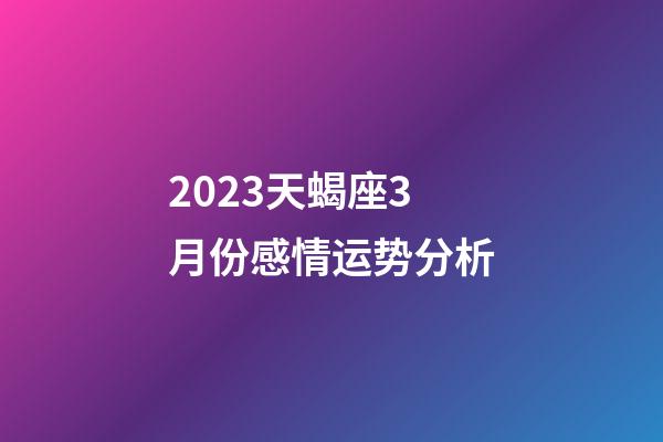 2023天蝎座3月份感情运势分析-第1张-星座运势-玄机派