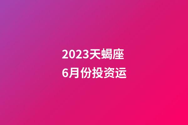 2023天蝎座6月份投资运-第1张-星座运势-玄机派