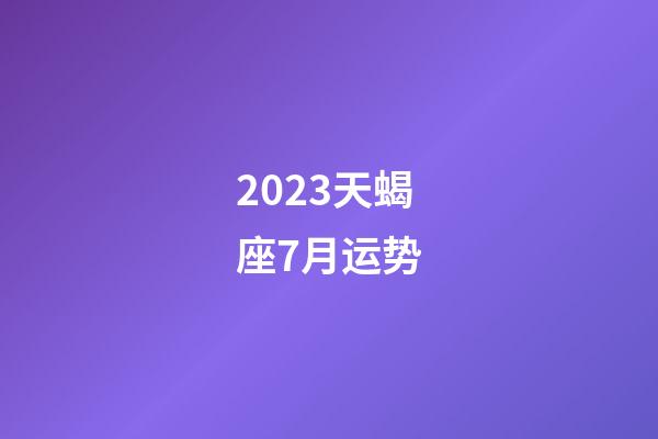 2023天蝎座7月运势-第1张-星座运势-玄机派