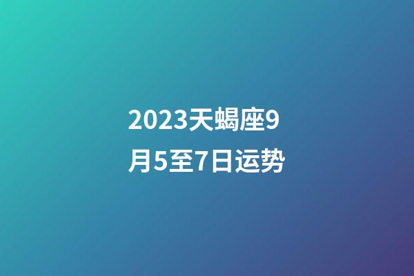 2023天蝎座9月5至7日运势-第1张-星座运势-玄机派