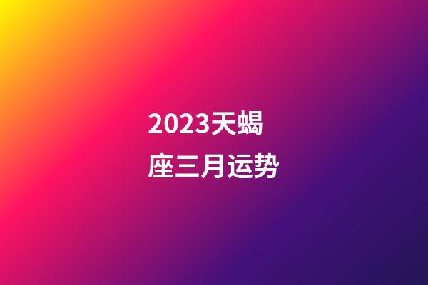 2023天蝎座三月运势-第1张-星座运势-玄机派
