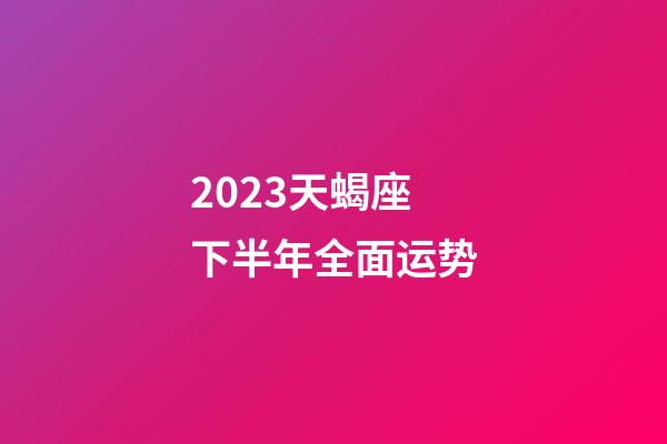 2023天蝎座下半年全面运势-第1张-星座运势-玄机派