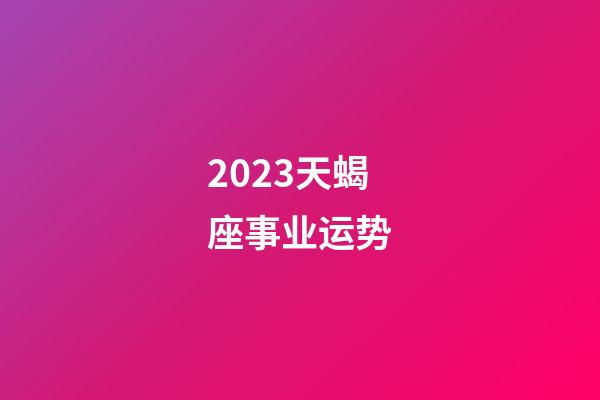 2023天蝎座事业运势-第1张-星座运势-玄机派