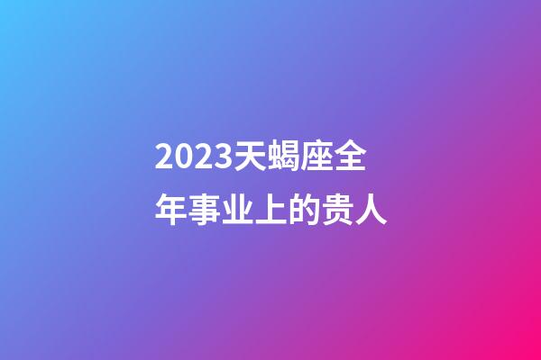 2023天蝎座全年事业上的贵人-第1张-星座运势-玄机派