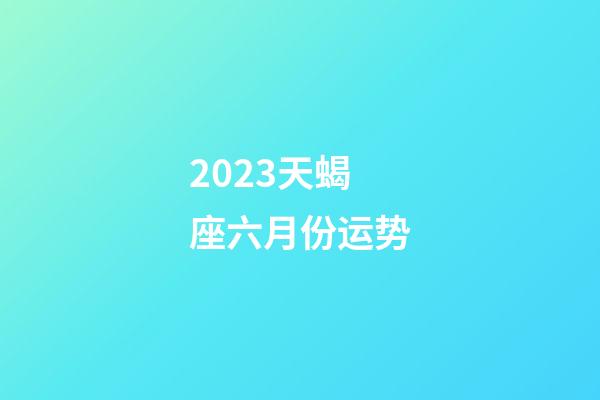 2023天蝎座六月份运势-第1张-星座运势-玄机派