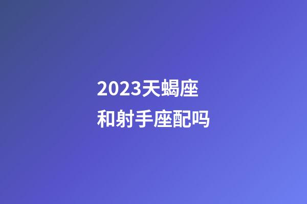 2023天蝎座和射手座配吗-第1张-星座运势-玄机派