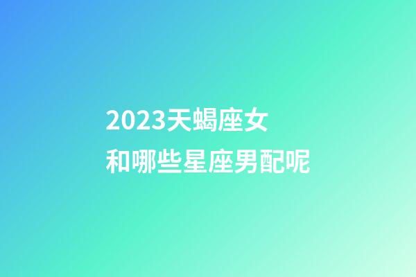2023天蝎座女和哪些星座男配呢-第1张-星座运势-玄机派