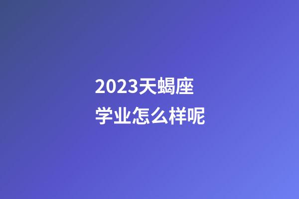 2023天蝎座学业怎么样呢-第1张-星座运势-玄机派
