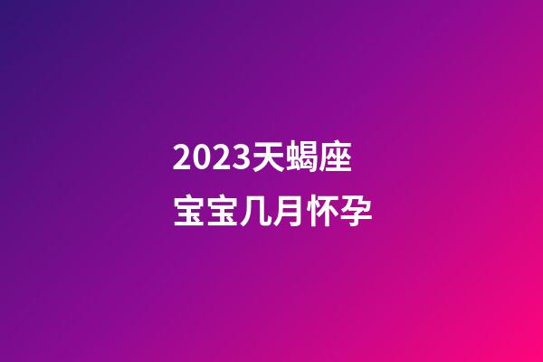 2023天蝎座宝宝几月怀孕-第1张-星座运势-玄机派