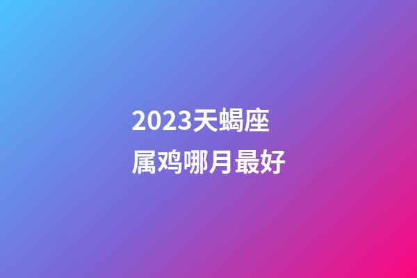 2023天蝎座属鸡哪月最好-第1张-星座运势-玄机派