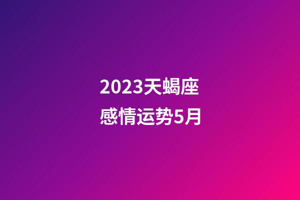 2023天蝎座感情运势5月-第1张-星座运势-玄机派