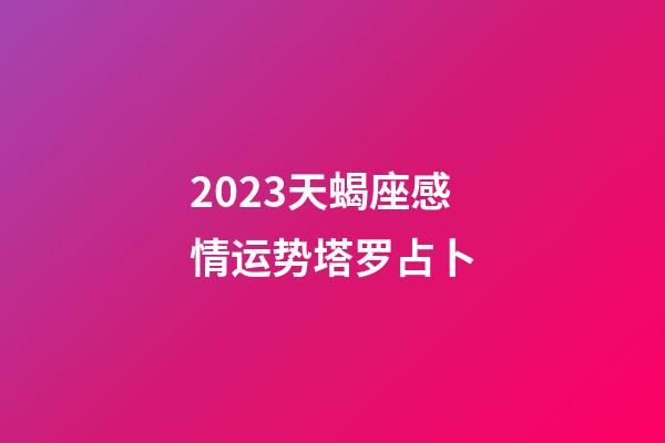 2023天蝎座感情运势塔罗占卜-第1张-星座运势-玄机派