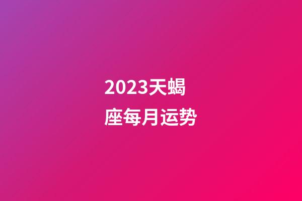 2023天蝎座每月运势-第1张-星座运势-玄机派