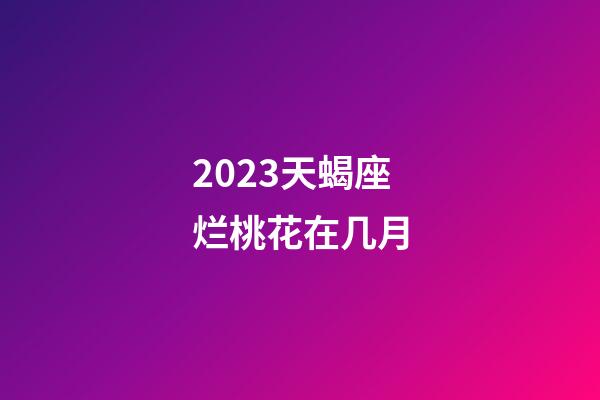 2023天蝎座烂桃花在几月-第1张-星座运势-玄机派
