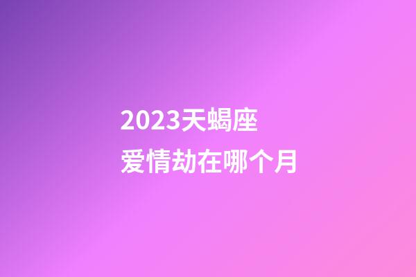 2023天蝎座爱情劫在哪个月-第1张-星座运势-玄机派