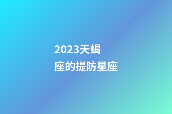 2023天蝎座的提防星座-第1张-星座运势-玄机派
