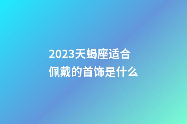 2023天蝎座适合佩戴的首饰是什么-第1张-星座运势-玄机派