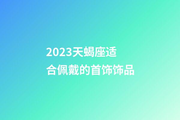2023天蝎座适合佩戴的首饰饰品-第1张-星座运势-玄机派