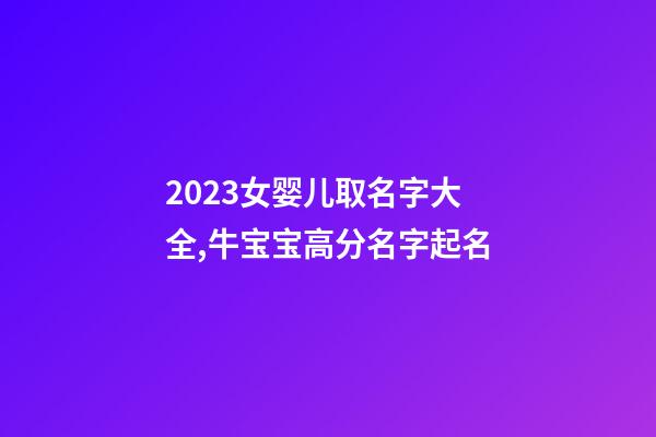 2023女婴儿取名字大全,牛宝宝高分名字起名