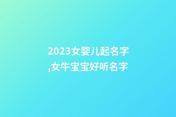 2023女婴儿起名字,女牛宝宝好听名字