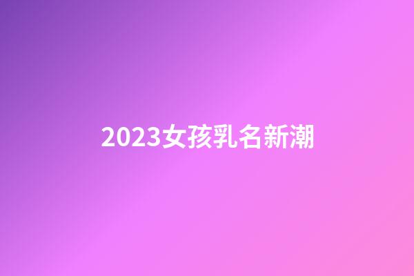 2023女孩乳名新潮
