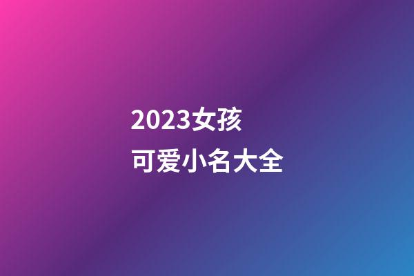 2023女孩可爱小名大全