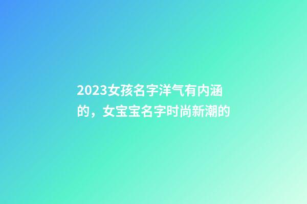 2023女孩名字洋气有内涵的，女宝宝名字时尚新潮的