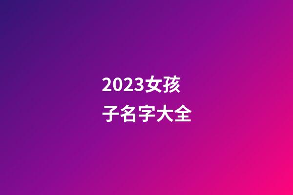 2023女孩子名字大全