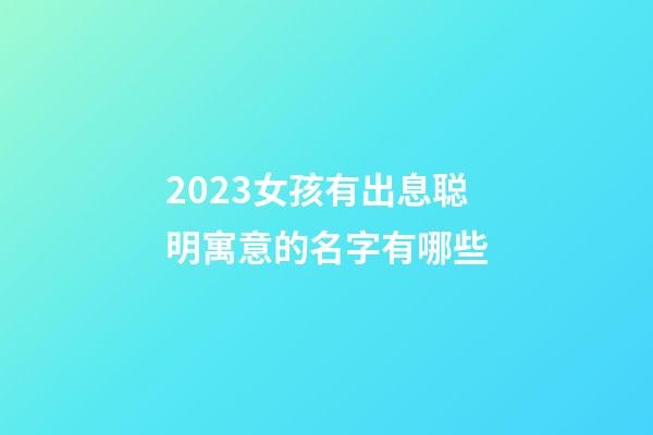2023女孩有出息聪明寓意的名字有哪些