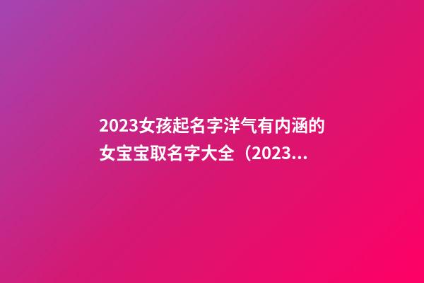 2023女孩起名字洋气有内涵的女宝宝取名字大全（2023女孩起名字洋气有内涵的女宝宝取名字大全属虎）
