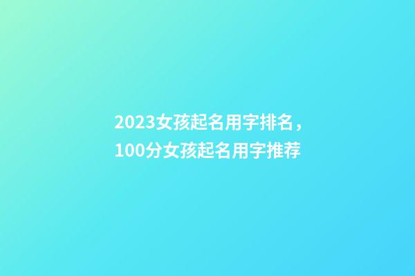 2023女孩起名用字排名，100分女孩起名用字推荐