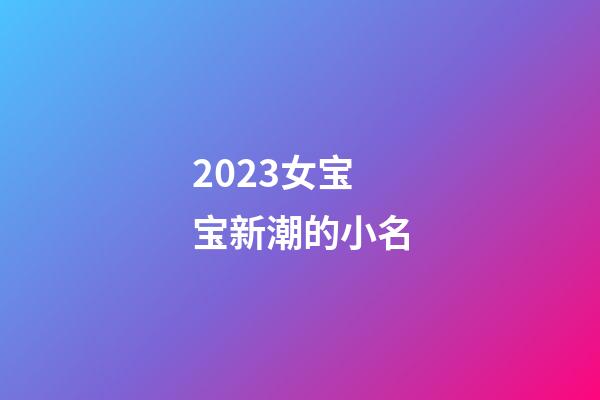 2023女宝宝新潮的小名