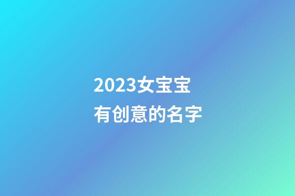 2023女宝宝有创意的名字